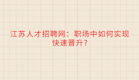 江蘇人才招聘網(wǎng)：職場中如何實現(xiàn)快速晉升?