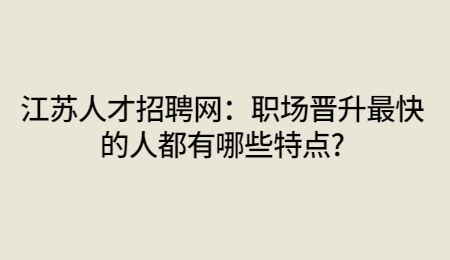 江蘇人才招聘網(wǎng)：職場晉升最快的人都有哪些特點?