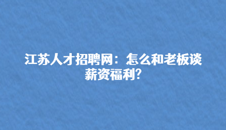 江蘇人才招聘網(wǎng)：怎么和老板談薪資福利?