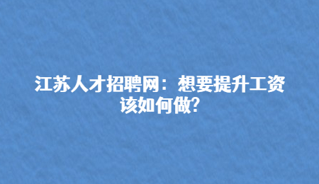 江蘇人才招聘網(wǎng)：想要提升工資該如何做?