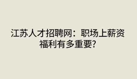 江蘇人才招聘網(wǎng)：職場上薪資福利有多重要?