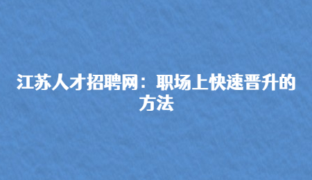江蘇人才招聘網(wǎng)：職場(chǎng)上快速晉升的方法