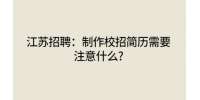 江蘇招聘：制作校招簡歷需要注意什么?