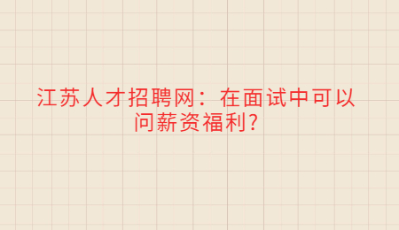江蘇人才招聘網(wǎng)：在面試中可以問(wèn)薪資福利?