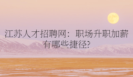 江蘇人才招聘網(wǎng)：職場升職加薪有哪些捷徑?