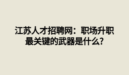 江蘇人才招聘網(wǎng)：職場(chǎng)升職最關(guān)鍵的武器是什么?