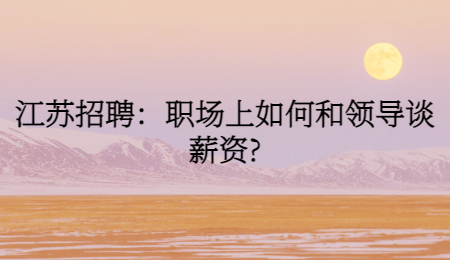 江蘇招聘：職場上如何和領(lǐng)導(dǎo)談薪資?