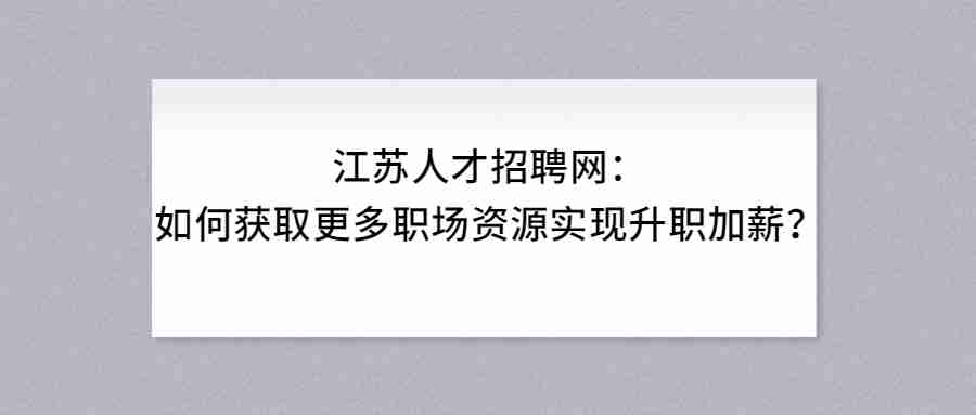 江蘇人才招聘網(wǎng)：如何獲取更多職場(chǎng)資源實(shí)現(xiàn)升職加薪？.jpg