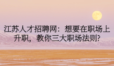 江蘇人才招聘網(wǎng)：想要在職場上升職，教你三大職場法則?