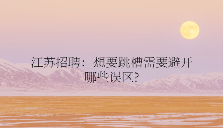 江蘇招聘：想要跳槽需要避開哪些誤區(qū)?