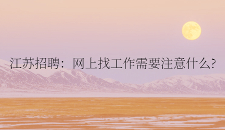 江蘇招聘：網(wǎng)上找工作需要注意什么?