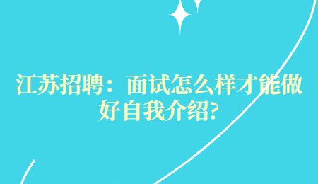江蘇招聘：面試怎么樣才能做好自我介紹?