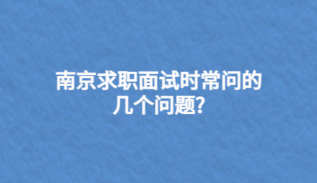 南京求職面試時(shí)常問(wèn)的幾個(gè)問(wèn)題?