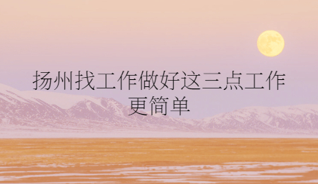 揚(yáng)州找工作做好這三點(diǎn)工作更簡(jiǎn)單