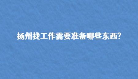 揚(yáng)州找工作需要準(zhǔn)備哪些東西?