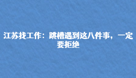 江蘇找工作：跳槽遇到這八件事，一定要拒絕
