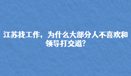 江蘇找工作，為什么大部分人不喜歡和領(lǐng)導(dǎo)打交道?