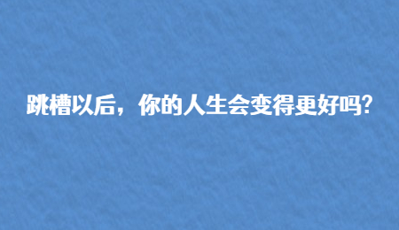 跳槽以后，你的人生會(huì)變得更好嗎?