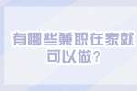 江蘇兼職答疑：有哪些兼職在家就可以做?