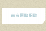 南京三甲醫(yī)院招聘護(hù)士要求身高嗎？